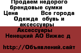 Продаем недорого брендовые сумки  › Цена ­ 3 500 - Все города Одежда, обувь и аксессуары » Аксессуары   . Ненецкий АО,Вижас д.